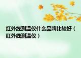 紅外線測(cè)溫儀什么品牌比較好（紅外線測(cè)溫儀）
