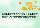 請問豐巢快遞柜可以存放多久（豐巢快遞柜能存幾天 豐巢快遞柜可存放多長時間）