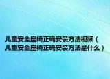 兒童安全座椅正確安裝方法視頻（兒童安全座椅正確安裝方法是什么）