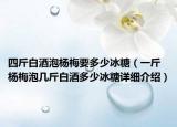 四斤白酒泡楊梅要多少冰糖（一斤楊梅泡幾斤白酒多少冰糖詳細(xì)介紹）