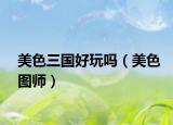 美色三國好玩嗎（美色圖師）