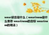 wear讀音是什么（weariness是什么意思 weariness的音標(biāo) weariness的用法）