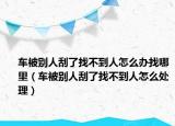 車被別人刮了找不到人怎么辦找哪里（車被別人刮了找不到人怎么處理）