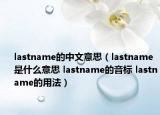 lastname的中文意思（lastname是什么意思 lastname的音標(biāo) lastname的用法）
