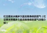 紅豆薏米水喝多久能去除身體的濕氣（紅豆薏米粥喝多久能去除身體的濕氣詳細(xì)介紹）