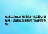 高速應急車道可以臨時停車換人駕駛嗎（高速應急車道可以臨時停車嗎）