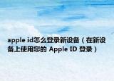 apple id怎么登錄新設(shè)備（在新設(shè)備上使用您的 Apple ID 登錄）