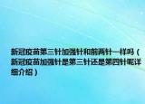 新冠疫苗第三針加強(qiáng)針和前兩針一樣嗎（新冠疫苗加強(qiáng)針是第三針還是第四針呢詳細(xì)介紹）
