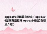 oppoa95是屏幕指紋嗎（oppoa96是屏幕指紋嗎 oppoa96指紋在哪里介紹）