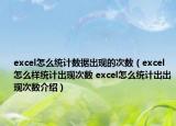 excel怎么統(tǒng)計數(shù)據(jù)出現(xiàn)的次數(shù)（excel怎么樣統(tǒng)計出現(xiàn)次數(shù) excel怎么統(tǒng)計出出現(xiàn)次數(shù)介紹）