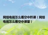 網(wǎng)絡(luò)電視怎么看空中黔課（網(wǎng)絡(luò)電視怎么看空中課堂）