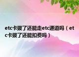 etc卡拔了還能走etc通道嗎（etc卡拔了還能扣費(fèi)嗎）