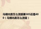 馬桶坑距怎么測(cè)量要305還是400（馬桶坑距怎么測(cè)量）