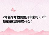 2年新車年檢需要開車去嗎（2年新車年檢需要帶什么）