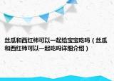 絲瓜和西紅柿可以一起給寶寶吃嗎（絲瓜和西紅柿可以一起吃嗎詳細(xì)介紹）