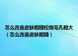 怎么改善皮膚粗糙松弛毛孔粗大（怎么改善皮膚粗糙）