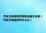 汽車方向盤鎖死鑰匙也拔不出來（汽車方向盤鎖死怎么辦）