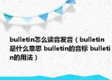 bulletin怎么讀音發(fā)音（bulletin是什么意思 bulletin的音標(biāo) bulletin的用法）