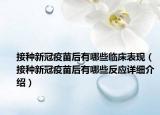 接種新冠疫苗后有哪些臨床表現(xiàn)（接種新冠疫苗后有哪些反應(yīng)詳細(xì)介紹）