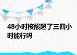 48小時(shí)核酸超了三四小時(shí)能行嗎