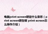 電腦print screen鍵是什么意思（print screen鍵在哪 print screen怎么操作介紹）