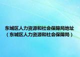 東城區(qū)人力資源和社會保障局地址（東城區(qū)人力資源和社會保障局）