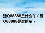 豫Q88888是什么車(chē)（豫Q88888是誰(shuí)的車(chē)）