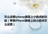 怎么設(shè)置iphone屏幕上小圓點(diǎn)的功能（蘋(píng)果iPhone屏幕上的小圓點(diǎn)怎么設(shè)置）