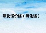 氧化錳價格（氧化錳）