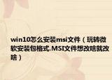 win10怎么安裝msi文件（玩轉(zhuǎn)微軟安裝包格式.MSI文件想改啥就改啥）