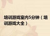 培訓(xùn)游戲室內(nèi)5分鐘（培訓(xùn)游戲大全）