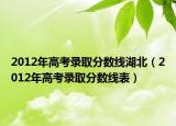 2012年高考錄取分?jǐn)?shù)線湖北（2012年高考錄取分?jǐn)?shù)線表）