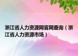 浙江省人力資源網(wǎng)官網(wǎng)查詢（浙江省人力資源市場(chǎng)）