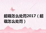 超載怎么處罰2017（超載怎么處罰）