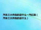 汽車三大件指的是什么一汽紅旗（汽車三大件指的是什么）