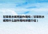 甘草煮水喝有副作用嗎（甘草熬水喝有什么副作用嗎詳細(xì)介紹）