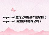 supercell游戲公司是哪個國家的（supercell 芬蘭移動游戲公司）