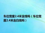 車位寬度2.4米含線嗎（車位寬度2.4米含白線嗎）