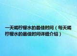 一天喝檸檬水的最佳時間（每天喝檸檬水的最佳時間詳細介紹）