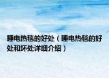 睡電熱毯的好處（睡電熱毯的好處和壞處詳細(xì)介紹）