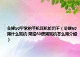 榮耀50平常的手機(jī)耳機(jī)能用不（榮耀60用什么耳機(jī) 榮耀60使用耳機(jī)怎么用介紹）