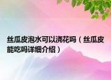 絲瓜皮泡水可以澆花嗎（絲瓜皮能吃嗎詳細(xì)介紹）