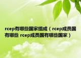rcep有哪些國家組成（rcep成員國有哪些 rcep成員國有哪些國家）