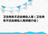 衛(wèi)生棉條不適合哪些人用（衛(wèi)生棉條不適合哪些人用詳細(xì)介紹）