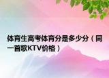 體育生高考體育分是多少分（同一首歌KTV價(jià)格）