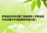 護(hù)膚品沒開封過期了還能用嗎（護(hù)膚品沒開封過期半年還能用嗎詳細(xì)介紹）