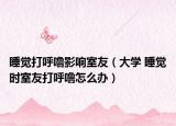 睡覺(jué)打呼嚕影響室友（大學(xué) 睡覺(jué)時(shí)室友打呼嚕怎么辦）