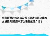 中國(guó)聯(lián)通彩鈴怎么設(shè)置（聯(lián)通炫鈴功能怎么設(shè)置 聯(lián)通用戶怎么設(shè)置炫鈴介紹）