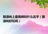鼓浪嶼上最高峰叫什么名字（鼓浪嶼好玩嗎）