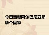 今日更新阿爾巴尼亞是哪個(gè)國家